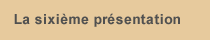 La sixième présentation