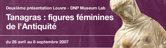 Deuxième présentation Louvre - DNP Museum Lab Tanagras : figures féminines de l'Antiquité du 26 avril au 8 septembre 2007