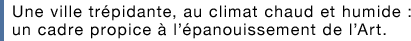 Une ville trépidante, au climat chaud et humide : un cadre propice à l'épanouissement de l'Art.