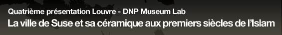 Quatrième présentation Louvre - DNP Museum Lab La ville de Suse et sa céramique aux premiers siècles de l'Islam