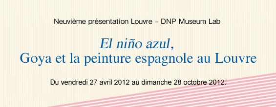 Neuvième présentation Louvre – DNP Museum Lab El niño azul, Goya et la peinture espagnole au Louvre Du vendredi 27 avril 2012 au dimanche 28 octobre 2012.