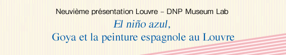 Neuvième présentation Louvre – DNP Museum Lab El niño azul, Goya et la peinture espagnole au Louvre