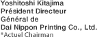 Yoshitoshi Kitajima,President & CEO of Dai Nippon Printing Co., Ltd. *Actuel Chairman