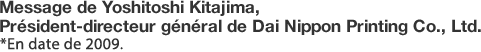 Message de Yoshitoshi Kitajima,  Président-directeur général de Dai Nippon Printing Co., Ltd. *En date de 2009.