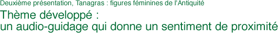 Deuxième présentation, Tanagras : figures féminines de l'Antiquité Thème développé : un audio-guidage qui donne un sentiment de proximité